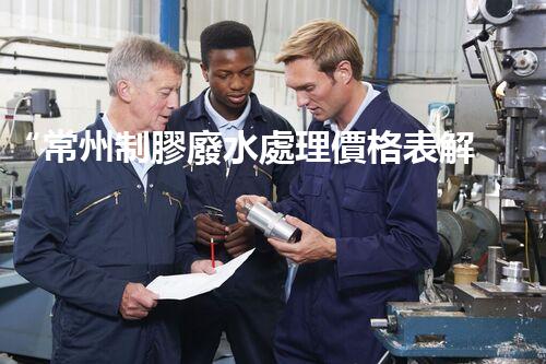 “常州制膠廢水處理價格表解析：如何獲得最佳處理效果？”